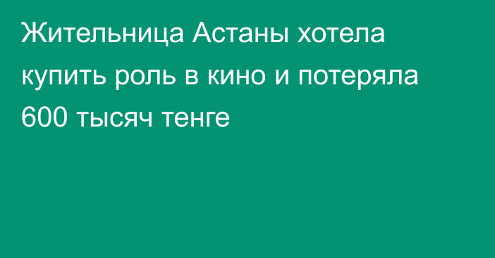 Жительница Астаны хотела купить роль в кино и потеряла 600 тысяч тенге