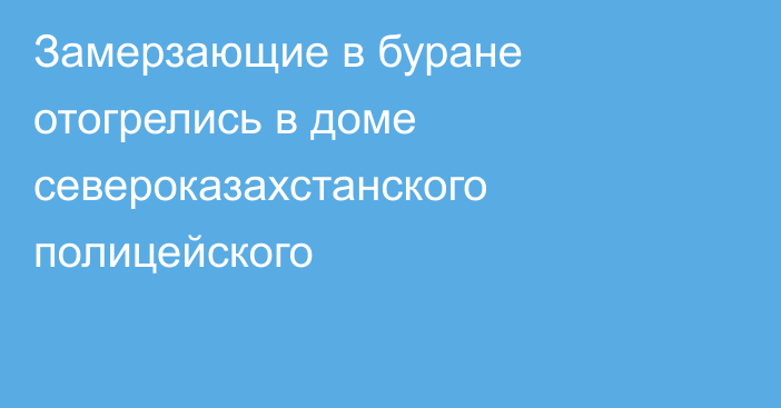 Замерзающие в буране отогрелись в доме североказахстанского полицейского