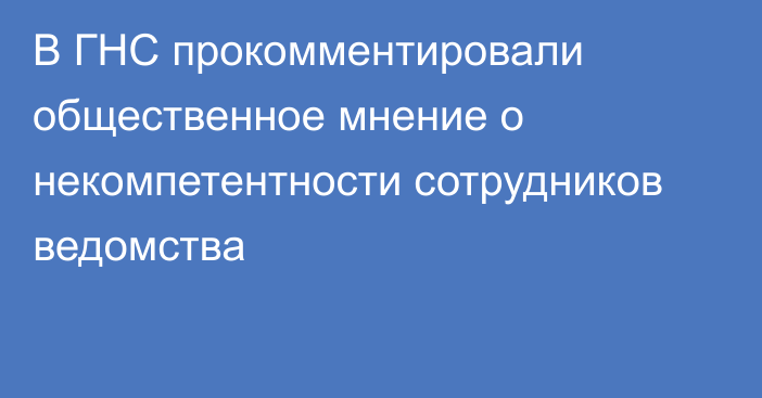 В ГНС прокомментировали общественное мнение о некомпетентности сотрудников ведомства