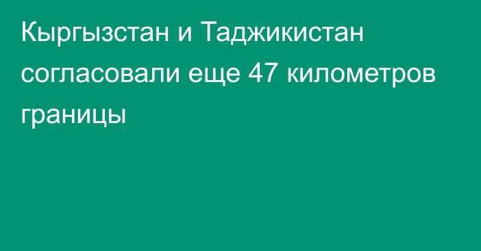 Кыргызстан и Таджикистан согласовали еще 47 километров границы