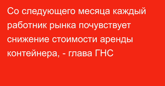 Со следующего месяца каждый работник рынка почувствует снижение стоимости аренды контейнера, - глава ГНС