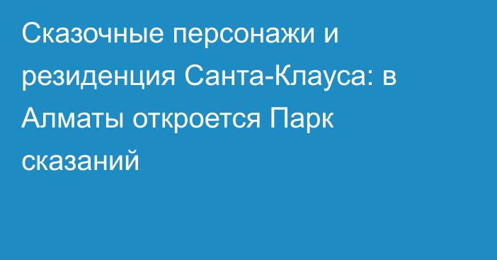 Сказочные персонажи и резиденция Санта-Клауса: в Алматы откроется Парк сказаний