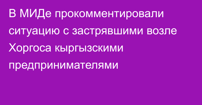 В МИДе прокомментировали ситуацию с застрявшими возле Хоргоса кыргызскими предпринимателями