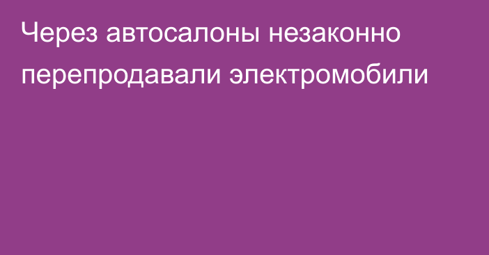 Через автосалоны незаконно перепродавали электромобили