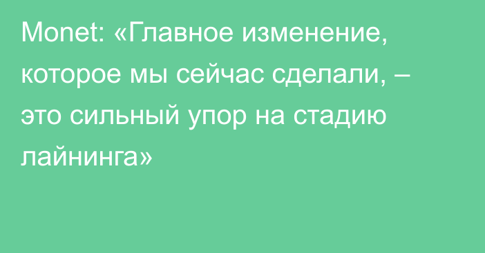 Monet: «Главное изменение, которое мы сейчас сделали, – это сильный упор на стадию лайнинга»