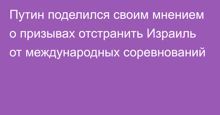 Путин поделился своим мнением о призывах отстранить Израиль от международных соревнований