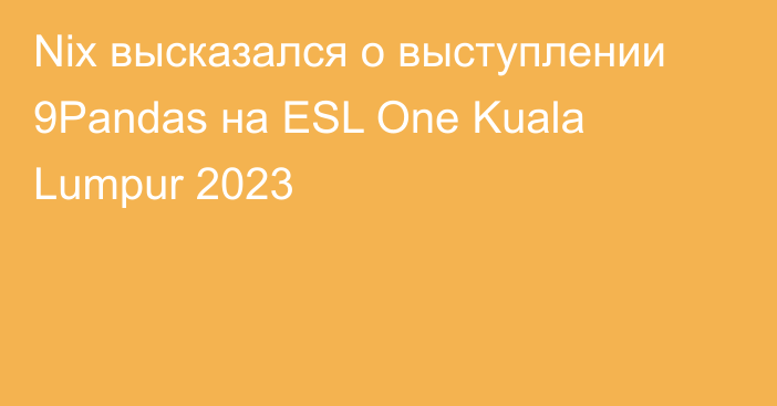 Nix высказался о выступлении 9Pandas на ESL One Kuala Lumpur 2023