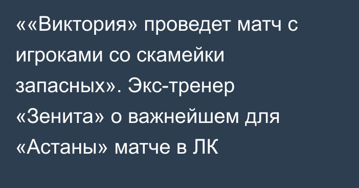 ««Виктория» проведет матч с игроками со скамейки запасных». Экс-тренер «Зенита» о важнейшем для «Астаны» матче в ЛК