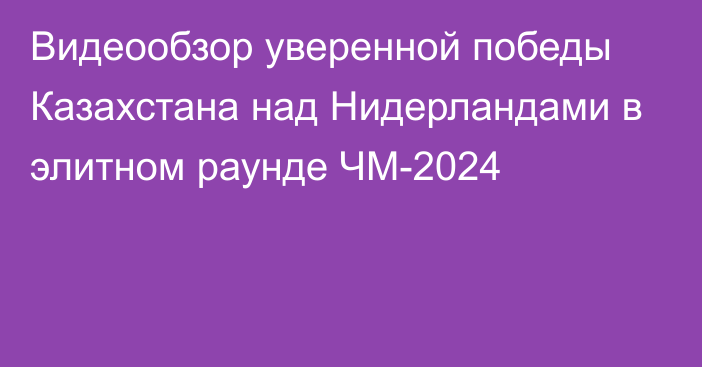 Видеообзор уверенной победы Казахстана над Нидерландами в элитном раунде ЧМ-2024