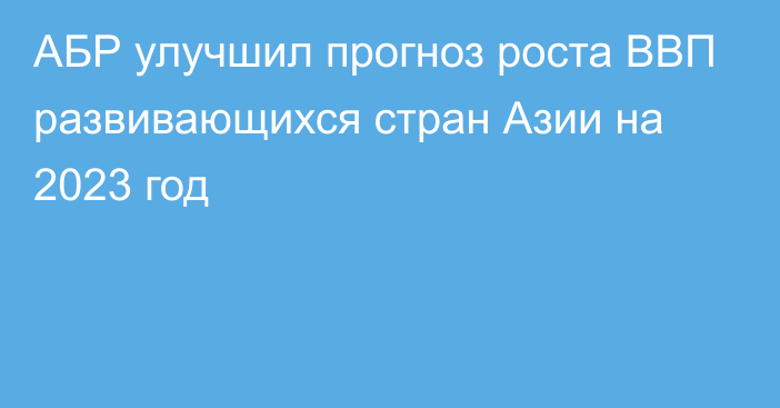 АБР улучшил прогноз роста ВВП развивающихся стран Азии на 2023 год