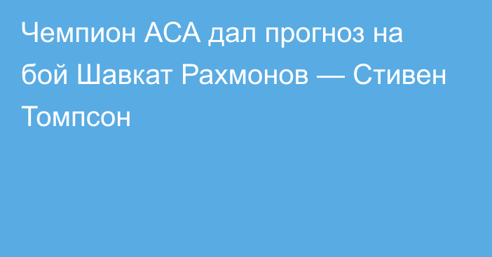 Чемпион АСА дал прогноз на бой Шавкат Рахмонов — Стивен Томпсон