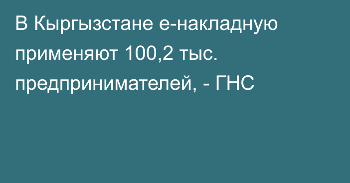 В Кыргызстане е-накладную применяют 100,2 тыс. предпринимателей, - ГНС