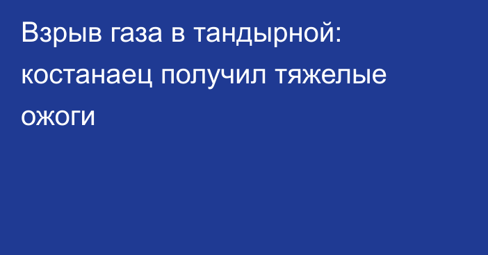 Взрыв газа в тандырной: костанаец получил тяжелые ожоги