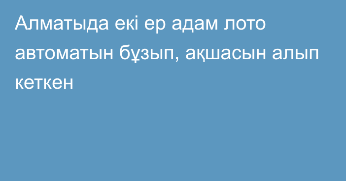 Алматыда екі ер адам лото автоматын бұзып, ақшасын алып кеткен