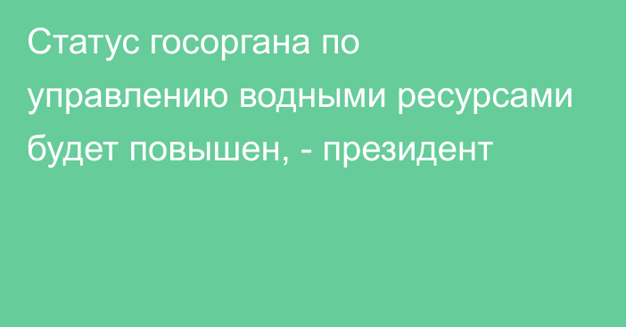 Статус госоргана по управлению водными ресурсами будет повышен, - президент