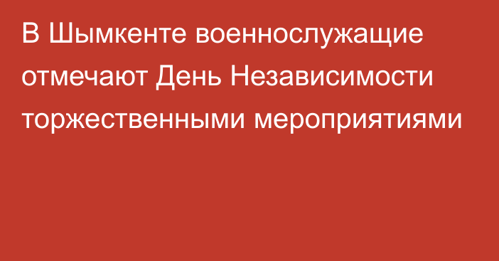 В Шымкенте военнослужащие отмечают День Независимости торжественными мероприятиями