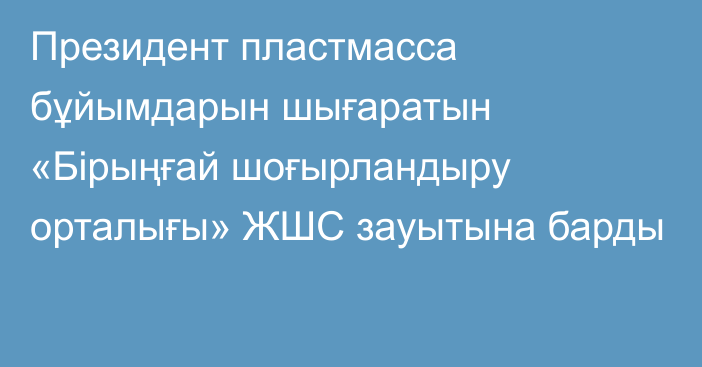 Президент пластмасса бұйымдарын шығаратын «Бірыңғай шоғырландыру орталығы» ЖШС зауытына барды