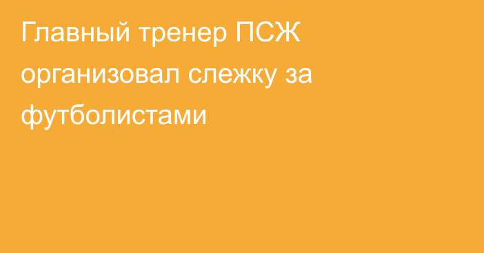 Главный тренер ПСЖ организовал слежку за футболистами