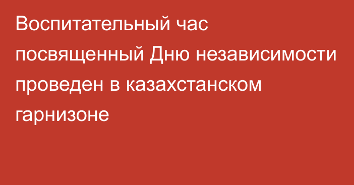 Воспитательный час посвященный Дню независимости проведен в казахстанском гарнизоне