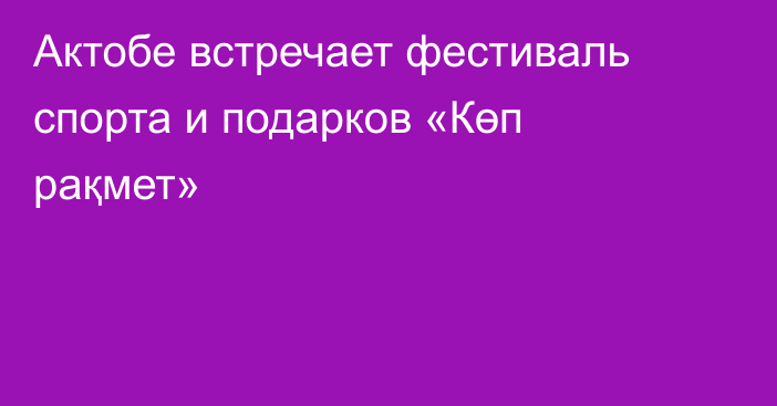 Актобе встречает фестиваль спорта и подарков «Көп рақмет»