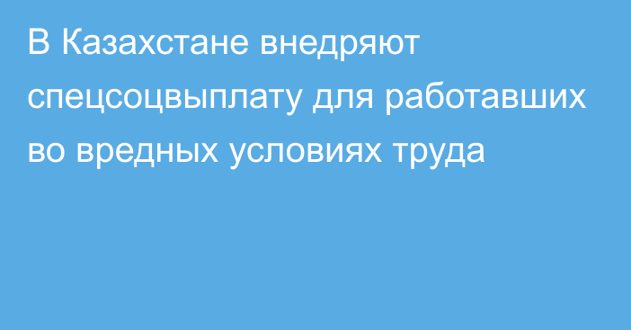 В Казахстане внедряют спецсоцвыплату для работавших во вредных условиях труда