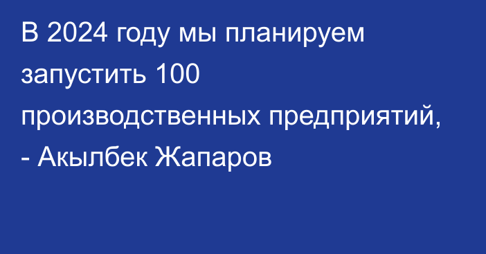 В 2024 году мы планируем запустить 100 производственных предприятий, - Акылбек Жапаров