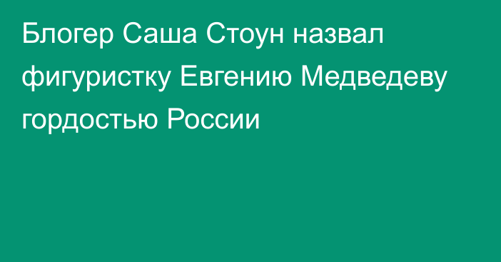 Блогер Саша Стоун назвал фигуристку Евгению Медведеву гордостью России