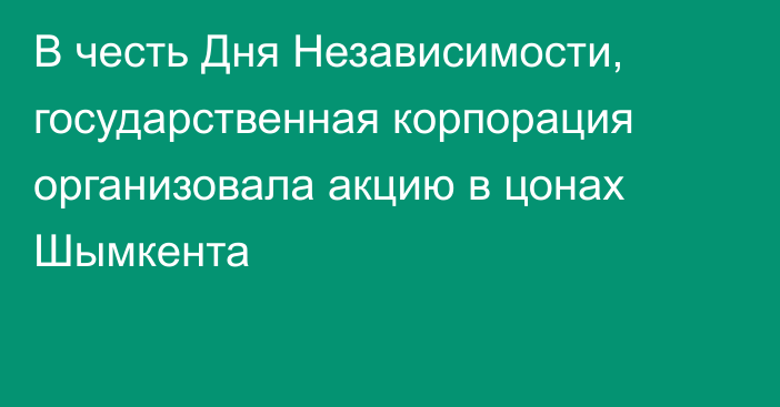 В честь Дня Независимости, государственная корпорация организовала акцию в цонах Шымкента