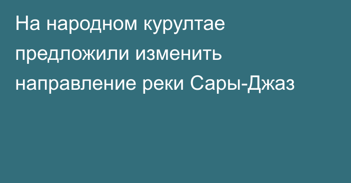 На народном курултае предложили изменить направление реки Сары-Джаз