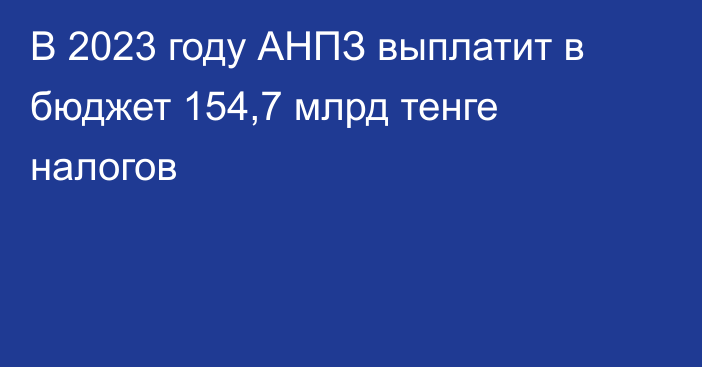 В 2023 году АНПЗ выплатит в бюджет 154,7 млрд тенге налогов