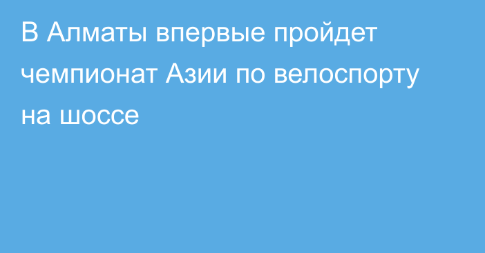 В Алматы впервые пройдет чемпионат Азии по велоспорту на шоссе