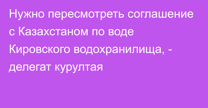 Нужно пересмотреть соглашение с Казахстаном по воде Кировского водохранилища, - делегат курултая