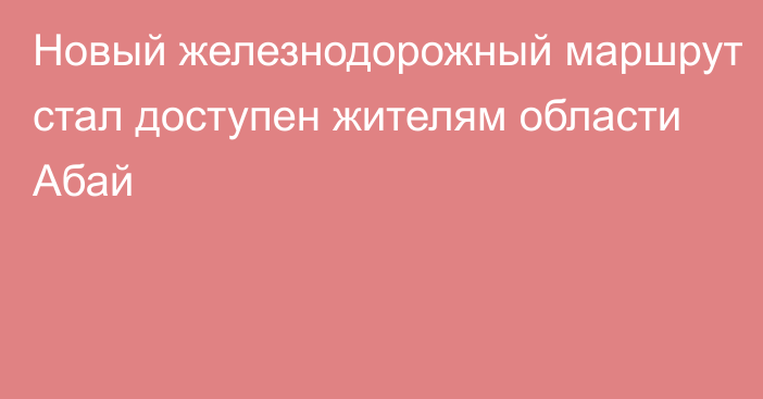 Новый железнодорожный маршрут стал доступен жителям области Абай