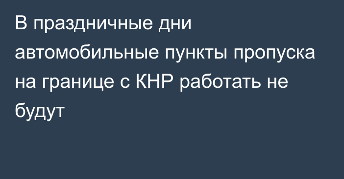 В праздничные дни автомобильные пункты пропуска на границе с КНР работать не будут