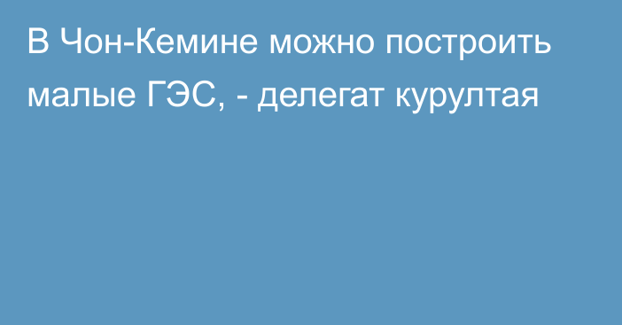 В Чон-Кемине можно построить малые ГЭС, - делегат курултая