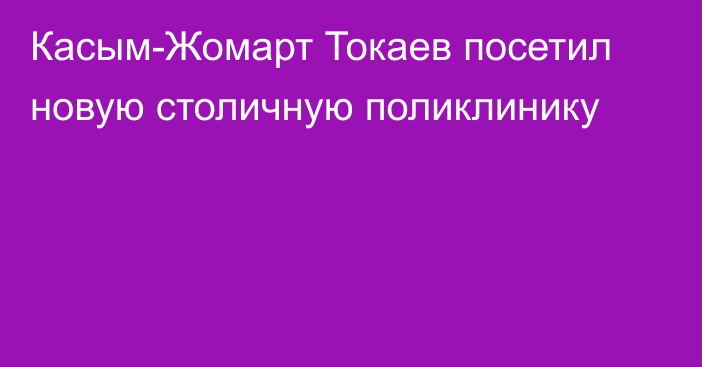 Касым-Жомарт Токаев посетил новую столичную поликлинику