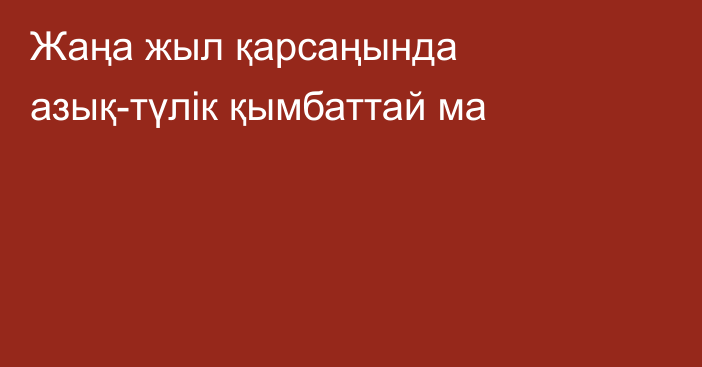 Жаңа жыл қарсаңында азық-түлік қымбаттай ма