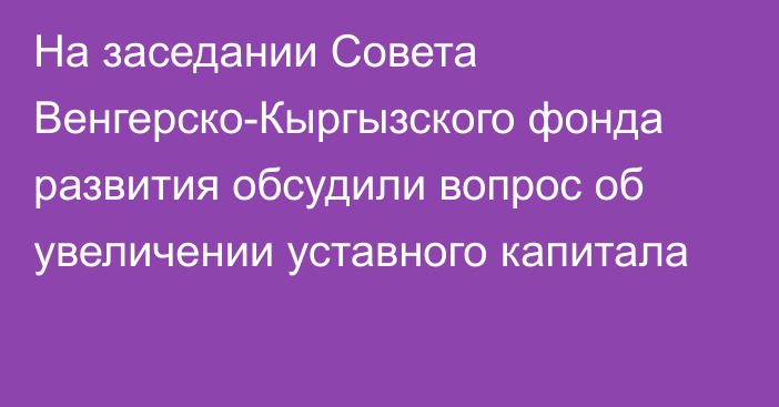 На заседании Совета Венгерско-Кыргызского фонда развития обсудили вопрос об увеличении уставного капитала