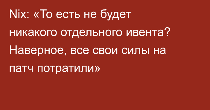 Nix: «То есть не будет никакого отдельного ивента? Наверное, все свои силы на патч потратили»