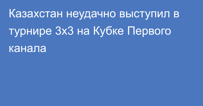 Казахстан неудачно выступил в турнире 3х3 на Кубке Первого канала