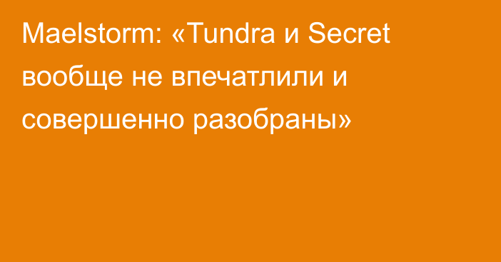 Maelstorm: «Tundra и Secret вообще не впечатлили и совершенно разобраны»