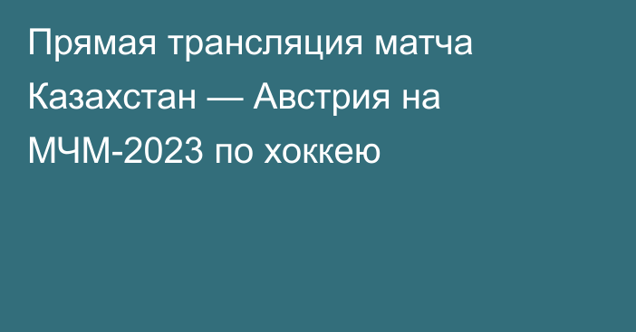 Прямая трансляция матча Казахстан — Австрия на МЧМ-2023 по хоккею