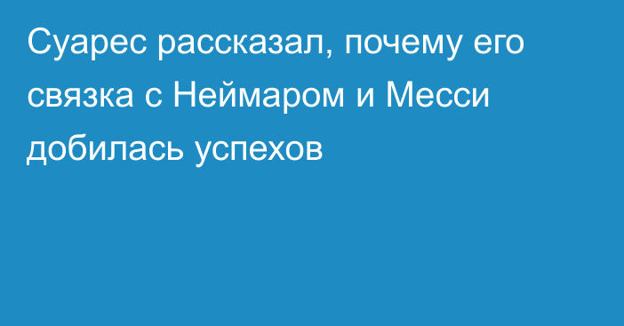 Суарес рассказал, почему его связка с Неймаром и Месси добилась успехов