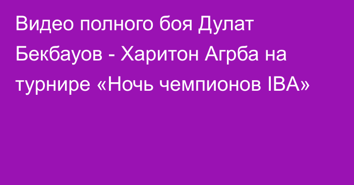 Видео полного боя Дулат Бекбауов - Харитон Агрба на турнире «Ночь чемпионов IBA»