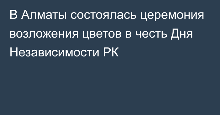 В Алматы состоялась церемония возложения цветов в честь Дня Независимости РК