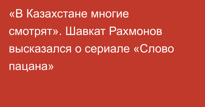 «В Казахстане многие смотрят». Шавкат Рахмонов высказался о сериале «Слово пацана»