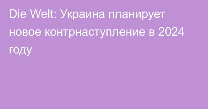 Die Welt: Украина планирует новое контрнаступление в 2024 году