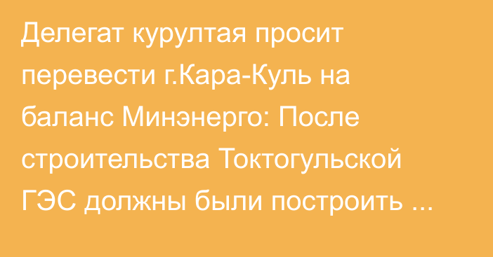 Делегат курултая просит перевести г.Кара-Куль на баланс Минэнерго: После строительства Токтогульской ГЭС должны были построить заново город