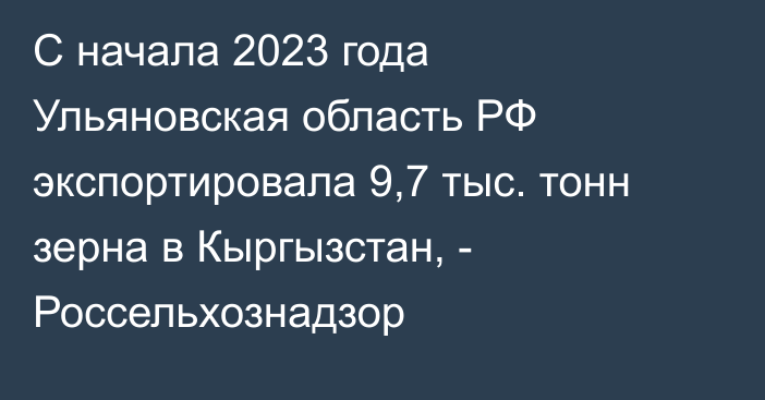 С начала 2023 года Ульяновская область РФ экспортировала 9,7 тыс. тонн зерна в Кыргызстан, - Россельхознадзор