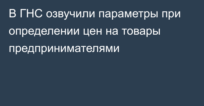 В ГНС озвучили параметры при определении цен на товары предпринимателями